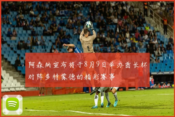 阿森纳宣布将于8月9日举办酋长杯对阵多特蒙德的精彩赛事