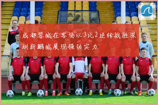 成都蓉城在客场以3比2逆转战胜深圳新鹏城展现强劲实力
